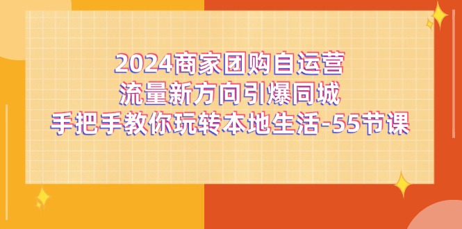 2024商家团购-自运营流量新方向引爆同城，手把手教你玩转本地生活-55节课-一鸣资源网