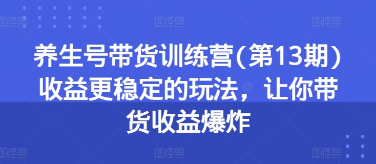 养生号带货训练营(第13期)收益更稳定的玩法，让你带货收益爆炸-一鸣资源网