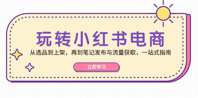 玩转小红书电商：从选品到上架，再到笔记发布与流量获取，一站式指南-一鸣资源网