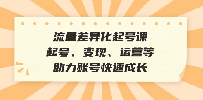 流量差异化起号课：起号、变现、运营等，助力账号快速成长-一鸣资源网