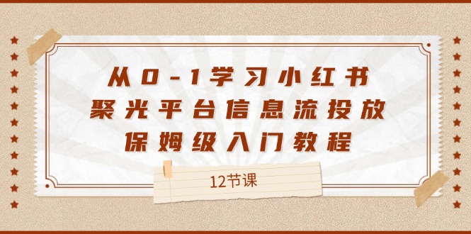 从0-1学习小红书 聚光平台信息流投放，保姆级入门教程（12节课）-一鸣资源网