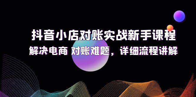 抖音小店对账实战新手课程，解决电商 对账难题，详细流程讲解-一鸣资源网