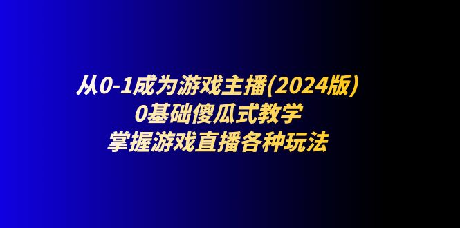 从0-1成为游戏主播(2024版)：0基础傻瓜式教学，掌握游戏直播各种玩法-一鸣资源网