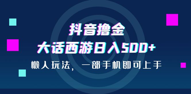 抖音撸金，大话西游日入500+，懒人玩法，一部手机即可上手-一鸣资源网