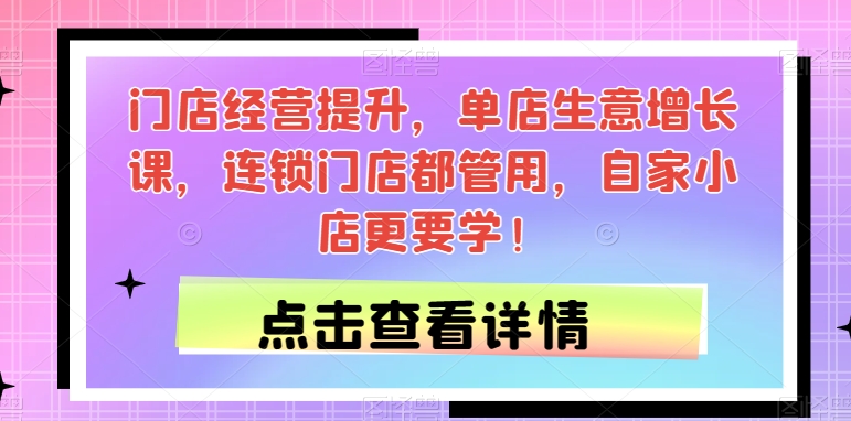 门店经营提升，单店生意增长课，连锁门店都管用，自家小店更要学！-一鸣资源网