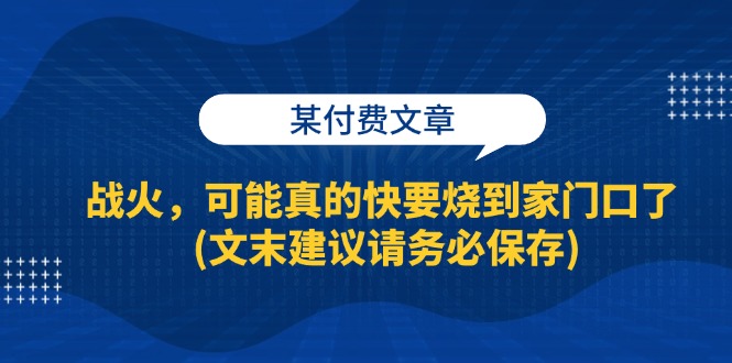 某付费文章：战火，可能真的快要烧到家门口了 (文末建议请务必保存)-一鸣资源网