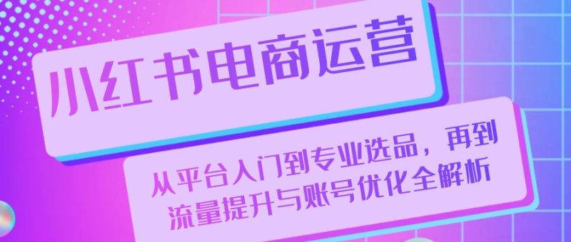 小红书电商运营：从平台入门到专业选品，再到流量提升与账号优化全解析-一鸣资源网