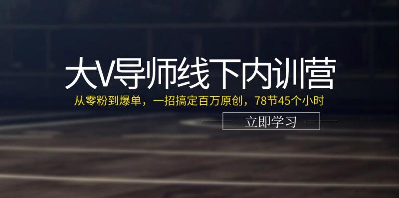 大V导师线下内训营：从零粉到爆单，一招搞定百万原创，78节45个小时-一鸣资源网