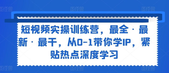 短视频实操训练营，最全·最新·最干，从0-1带你学IP，紧贴热点深度学习-一鸣资源网