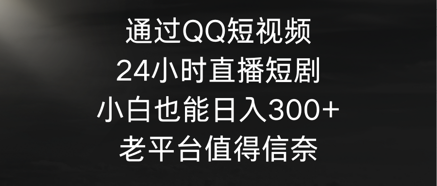 通过QQ短视频、24小时直播短剧，小白也能日入300+，老平台值得信奈-一鸣资源网