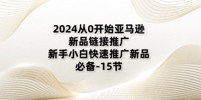 2024从0开始亚马逊新品链接推广，新手小白快速推广新品的必备-15节-一鸣资源网