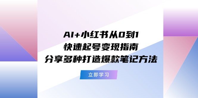 AI+小红书从0到1快速起号变现指南：分享多种打造爆款笔记方法-一鸣资源网