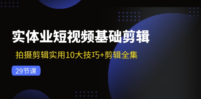 实体业短视频基础剪辑：拍摄剪辑实用10大技巧+剪辑全集（29节）-一鸣资源网