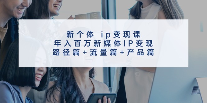 创新个体 ip变现课，年入百万新媒体IP变现，路径篇+流量篇+产品篇-一鸣资源网