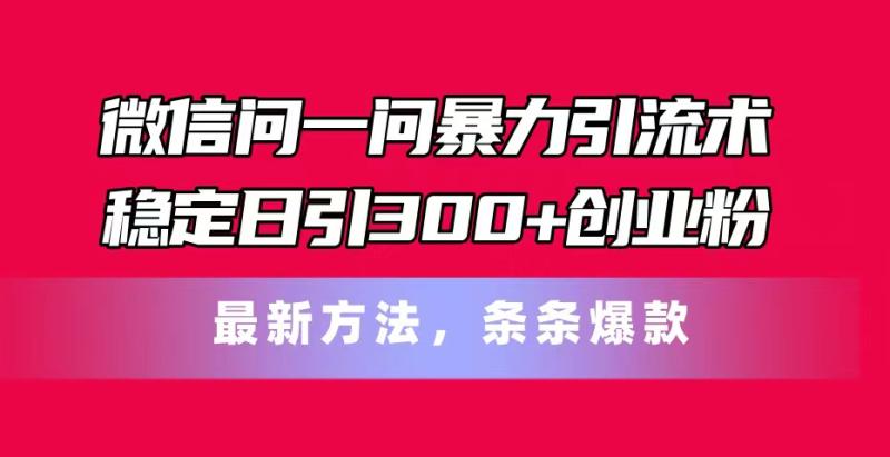 微信问一问暴力引流术，稳定日引300+创业粉，最新方法，条条爆款-一鸣资源网