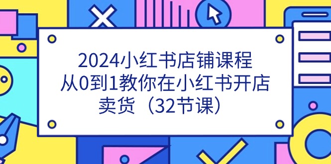 2024小红书店铺课程，从0到1教你在小红书开店卖货（32节课）-一鸣资源网