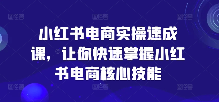 小红书电商实操速成课，让你快速掌握小红书电商核心技能-一鸣资源网