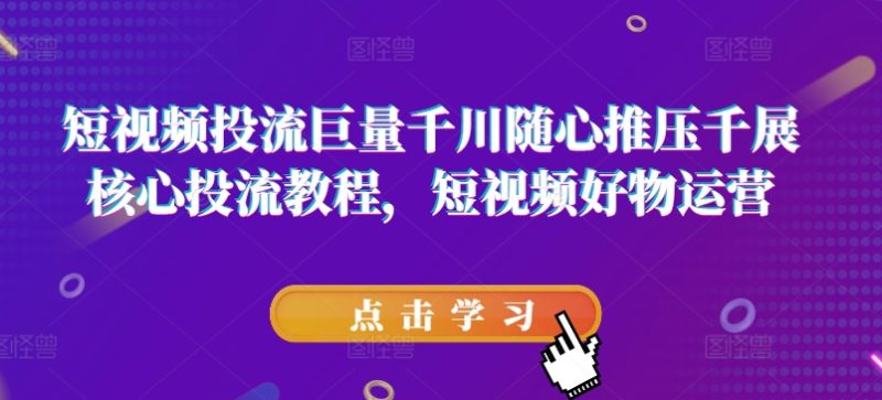 短视频投流巨量千川随心推压千展核心投流教程，短视频好物运营-一鸣资源网