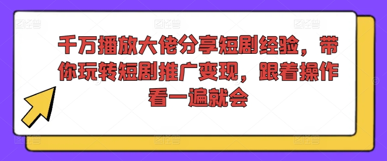 千万播放大佬分享短剧经验，带你玩转短剧推广变现，跟着操作看一遍就会-一鸣资源网