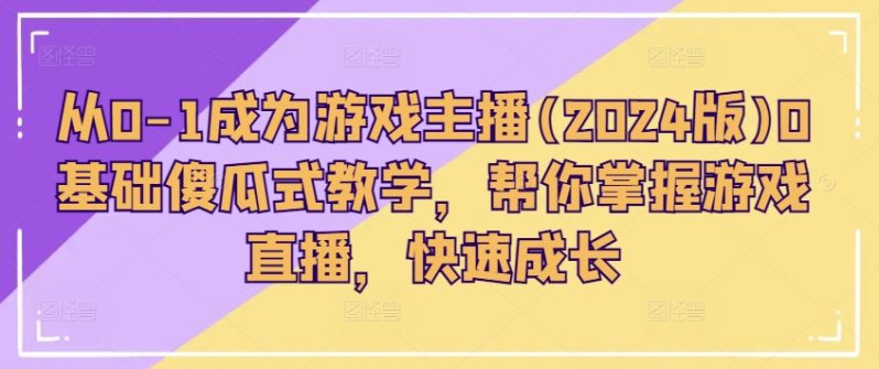 从0-1成为游戏主播(2024版)0基础傻瓜式教学，帮你掌握游戏直播，快速成长-一鸣资源网