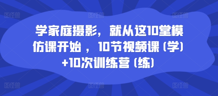 学家庭摄影，就从这10堂模仿课开始 ，10节视频课(学)+10次训练营(练)-一鸣资源网