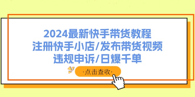 2024最新快手带货教程：注册快手小店/发布带货视频/违规申诉/日爆千单-一鸣资源网