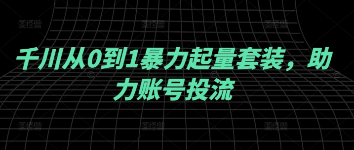 千川从0到1暴力起量套装，助力账号投流-一鸣资源网