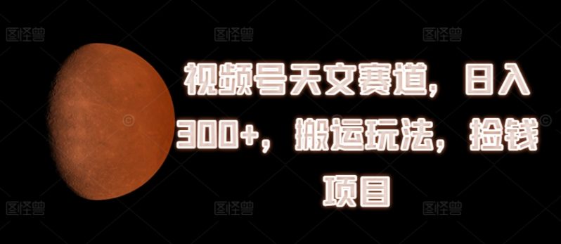 视频号天文赛道，日入300+，搬运玩法，捡钱项目【揭秘】-一鸣资源网