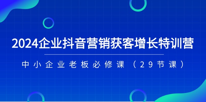 2024企业抖音-营销获客增长特训营，中小企业老板必修课（29节课）-一鸣资源网