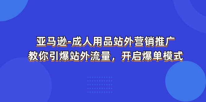 亚马逊-成人用品 站外营销推广 教你引爆站外流量，开启爆单模式-一鸣资源网