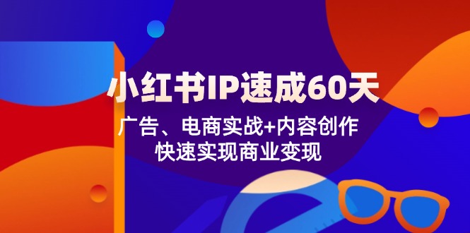 小红书 IP速成60天：广告、电商实战+内容创作，快速实现商业变现-一鸣资源网