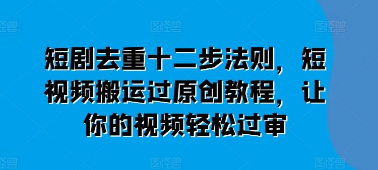 短剧去重十二步法则，短视频搬运过原创教程，让你的视频轻松过审-一鸣资源网