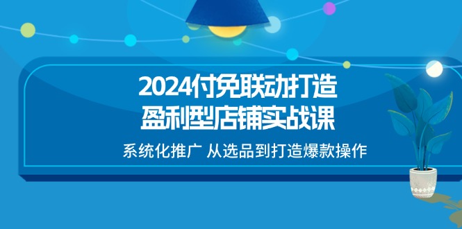 2024付免联动-打造盈利型店铺实战课，系统化推广 从选品到打造爆款操作-一鸣资源网