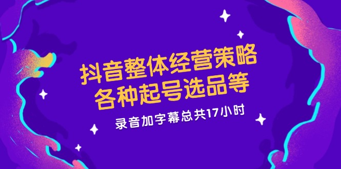 抖音整体经营策略，各种起号选品等 录音加字幕总共17小时-一鸣资源网