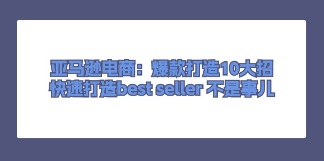 亚马逊电商：爆款打造10大招，快速打造best seller 不是事儿-一鸣资源网