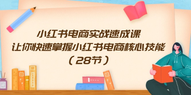 小红书电商实战速成课，让你快速掌握小红书电商核心技能（28节）-一鸣资源网