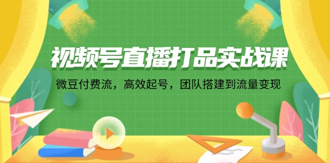 视频号直播打品实战课：微 豆 付 费 流，高效起号，团队搭建到流量变现-一鸣资源网