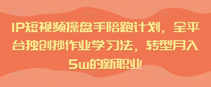 IP短视频操盘手陪跑计划，全平台独创抄作业学习法，转型月入5W的新职业-一鸣资源网