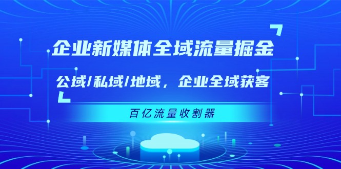 企业 新媒体 全域流量掘金：公域/私域/地域 企业全域获客 百亿流量 收割器-一鸣资源网