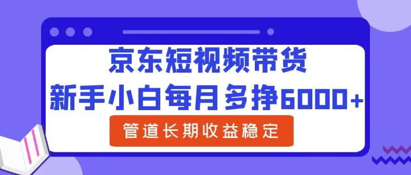 京东短视频带货,新手小白每月多挣6000+，可管道长期稳定收益，-一鸣资源网