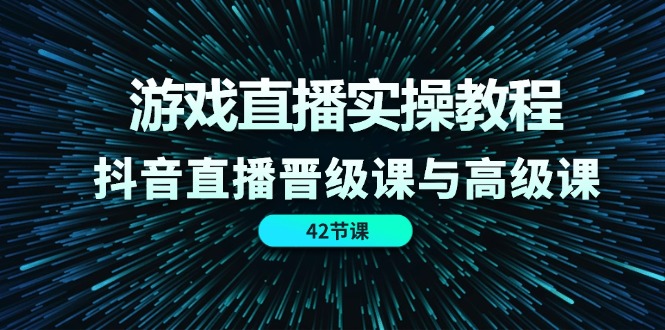 游戏直播实操教程，抖音直播晋级课与高级课（42节）-一鸣资源网