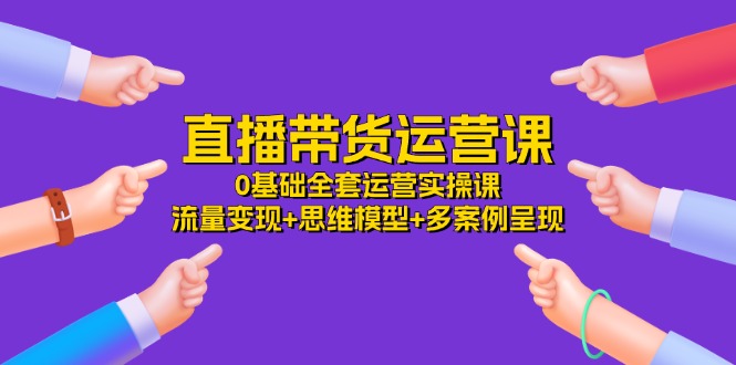 直播带货运营课，0基础全套运营实操课 流量变现+思维模型+多案例呈现-34节-一鸣资源网