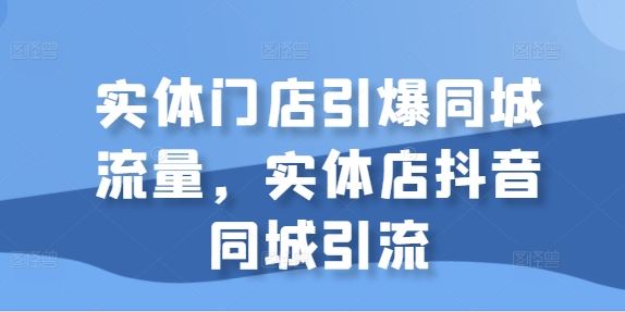 实体门店引爆同城流量，实体店抖音同城引流-一鸣资源网