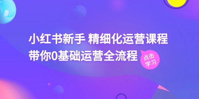 小红书新手 精细化运营课程，带你0基础运营全流程（41节视频课）-一鸣资源网