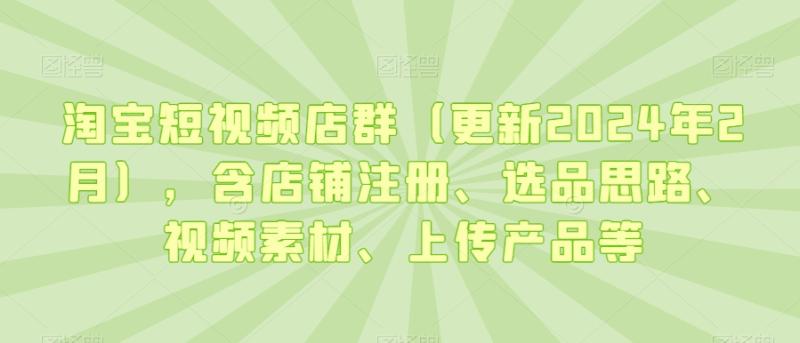 淘宝短视频店群（更新2024年2月），含店铺注册、选品思路、视频素材、上传产品等-一鸣资源网