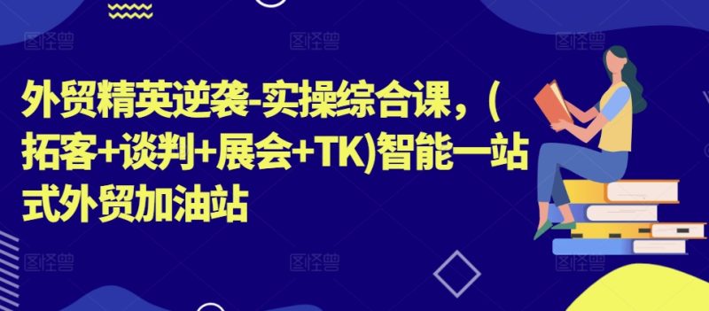 外贸精英逆袭-实操综合课，(拓客+谈判+展会+TK)智能一站式外贸加油站-一鸣资源网