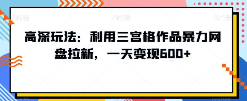 高深玩法：利用三宫格作品暴力网盘拉新，一天变现600+【揭秘】-一鸣资源网