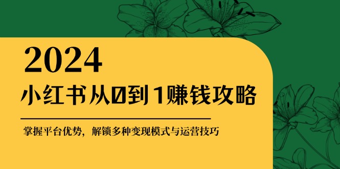 小红书从0到1赚钱攻略：掌握平台优势，解锁多种变现赚钱模式与运营技巧-一鸣资源网