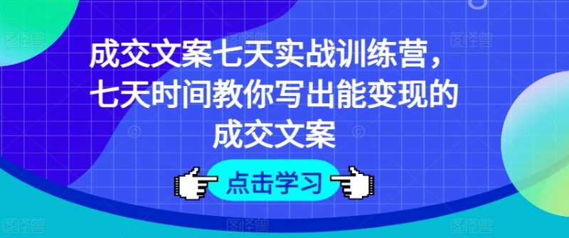 成交文案七天实战训练营，七天时间教你写出能变现的成交文案-一鸣资源网