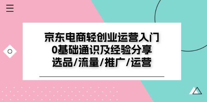 京东电商-轻创业运营入门0基础通识及经验分享：选品/流量/推广/运营-一鸣资源网